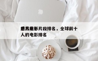 世界前十
感人电影片段排名，全球前十
感人的电影排名
