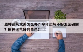 原神运气太差怎么办？今年运气不好怎么破解？原神运气好的角色？