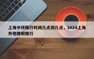 上海中环限行时间几点到几点，2024上海外地牌照限行