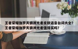 王者荣耀伽罗天狼溯光者皮肤语音台词大全？王者荣耀伽罗天狼溯光者值得买吗？