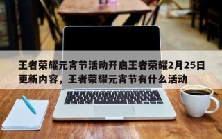 王者荣耀元宵节活动开启王者荣耀2月25日更新内容，王者荣耀元宵节有什么活动