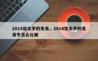 2014犯太岁的生肖，2014犯太岁的生肖牛怎么化解