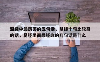 易经中最厉害的五句话，易经十句比较高
深的话，易经里面最经典的几句话是什么