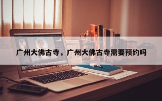广州大佛古寺，广州大佛古寺需要预约吗