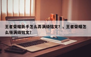 王者荣耀新手怎么弄满级铭文？，王者荣耀怎么领满级铭文？