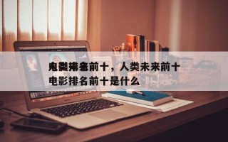 人类未来前十
电影排名前十，人类未来前十
电影排名前十是什么