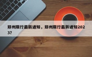 郑州限行最新通知，郑州限行最新通知2023？