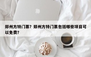 郑州方特门票？郑州方特门票包括哪些项目可以免费？
