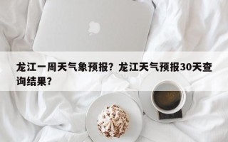 龙江一周天气象预报？龙江天气预报30天查询结果？