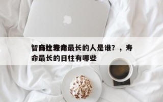 智商比较高
，日柱寿命最长的人是谁？，寿命最长的日柱有哪些