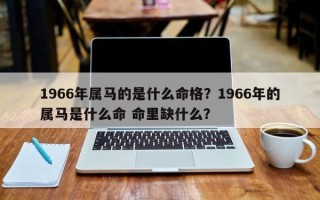 1966年属马的是什么命格？1966年的属马是什么命 命里缺什么？