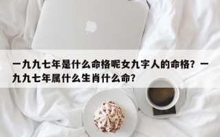 一九九七年是什么命格呢女九字人的命格？一九九七年属什么生肖什么命？