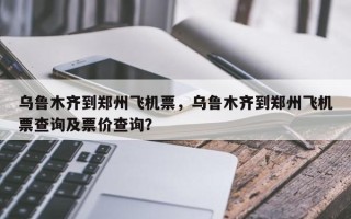 乌鲁木齐到郑州飞机票，乌鲁木齐到郑州飞机票查询及票价查询？