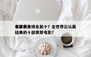 电影前十
黑帮大片排名前十？全世界公认最经典的十部黑帮电影？