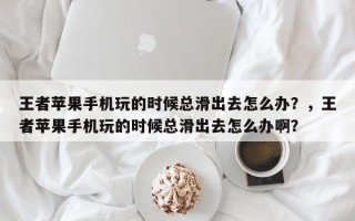 王者苹果手机玩的时候总滑出去怎么办？，王者苹果手机玩的时候总滑出去怎么办啊？