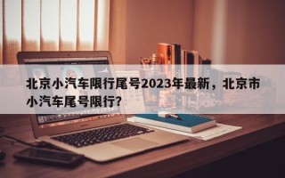 北京小汽车限行尾号2023年最新，北京市小汽车尾号限行？