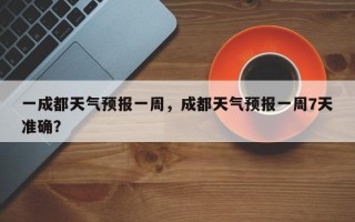 一成都天气预报一周，成都天气预报一周7天准确？
