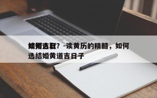 如何选取
结婚吉日？-读黄历的精髓，如何选结婚黄道吉日子