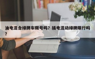 油电混合绿牌车限号吗？插电混动绿牌限行吗？