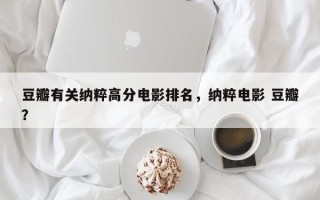 豆瓣有关纳粹高分电影排名，纳粹电影 豆瓣？