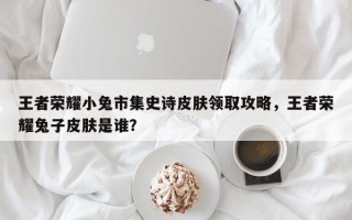 王者荣耀小兔市集史诗皮肤领取攻略，王者荣耀兔子皮肤是谁？