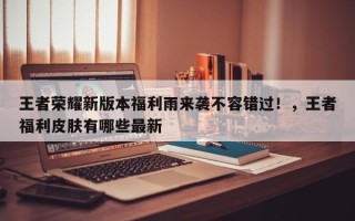 王者荣耀新版本福利雨来袭不容错过！，王者福利皮肤有哪些最新