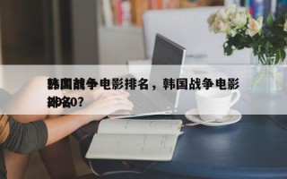 韩国前十
热血战争电影排名，韩国战争电影排名
2020？