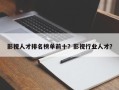 影视人才排名榜单前十？影视行业人才？