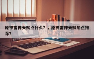 原神雷神天赋点什么？，原神雷神天赋加点推荐？