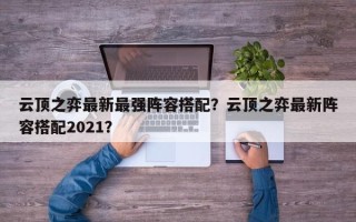 云顶之弈最新最强阵容搭配？云顶之弈最新阵容搭配2021？