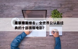 电影圈前十
黑帮电影排名，全世界公认最经典的十部黑帮电影？