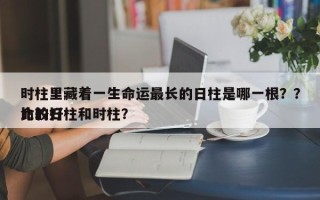 时柱里藏着一生命运最长的日柱是哪一根？？比较好
命的日柱和时柱？