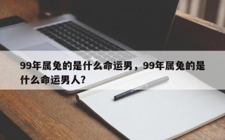 99年属兔的是什么命运男，99年属兔的是什么命运男人？
