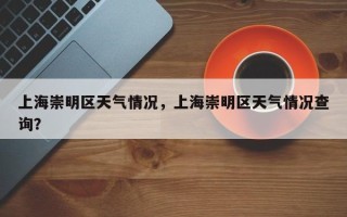上海崇明区天气情况，上海崇明区天气情况查询？