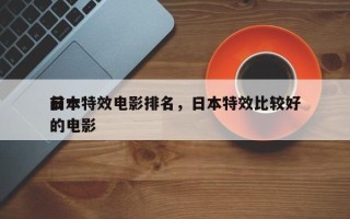 前十
日本特效电影排名，日本特效比较好
的电影