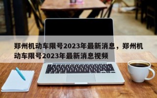 郑州机动车限号2023年最新消息，郑州机动车限号2023年最新消息视频