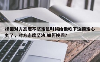 挽回对方态度不坚定是时候给他吃下这颗定心丸了，对方态度坚决 如何挽回？