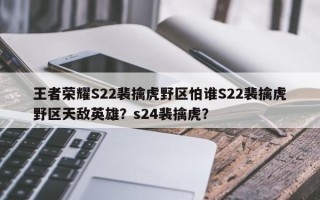 王者荣耀S22裴擒虎野区怕谁S22裴擒虎野区天敌英雄？s24裴擒虎？