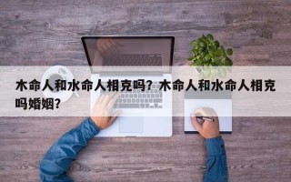 木命人和水命人相克吗？木命人和水命人相克吗婚姻？