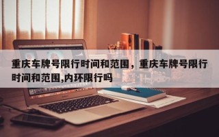 重庆车牌号限行时间和范围，重庆车牌号限行时间和范围,内环限行吗