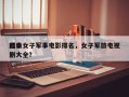 前十
经典女子军事电影排名，女子军旅电视剧大全？