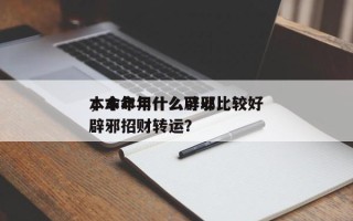 本命年用什么辟邪比较好
，本命年什么可以辟邪招财转运？