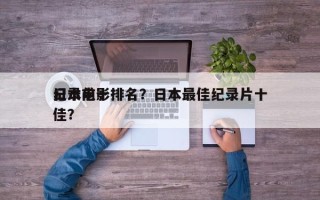 日本前十
纪录电影排名？日本最佳纪录片十佳？