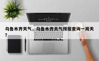 乌鲁木齐天气，乌鲁木齐天气预报查询一周天？