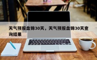 天气预报盘锦30天，天气预报盘锦30天查询结果