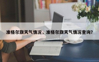 准格尔旗天气情况，准格尔旗天气情况查询？