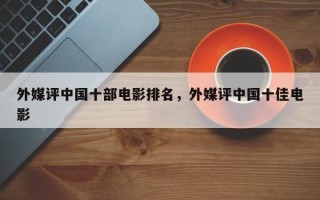 外媒评中国十部电影排名，外媒评中国十佳电影