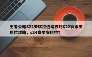 王者荣耀S22安琪拉进阶技巧S22赛季安琪拉攻略，s24赛季安琪拉？