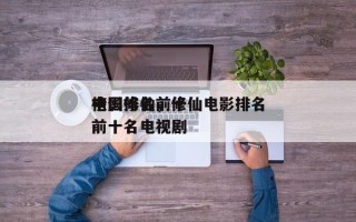 中国修仙前十
电影排名，修仙电影排名
榜前十名电视剧