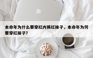本命年为什么要穿红内裤红袜子，本命年为何要穿红袜子？